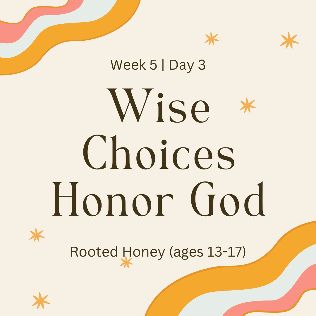 Week 5 | Day 3- Wise Choices Honor God (Rooted Honey)
