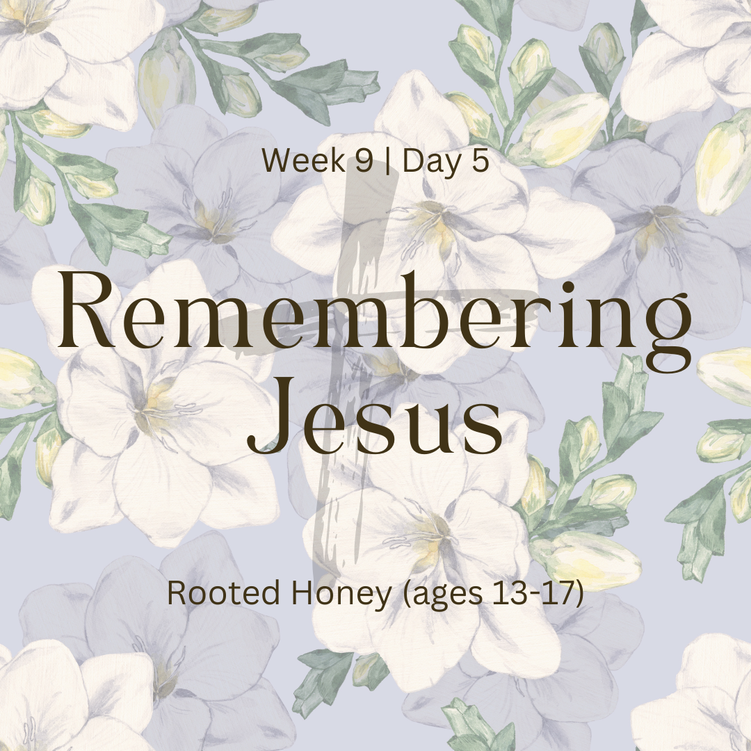 Remembering Jesus – Week 9 | Day 5  (Rooted Honey)